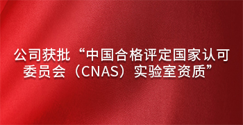 公司獲批“中(zhōng)國合格評定國家認可委員(yuán)會（CNAS）實驗室資(zī)質”