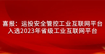 喜報：運投安全管控工(gōng)業互聯網平台 入選2023年省級工(gōng)業互聯網平台！